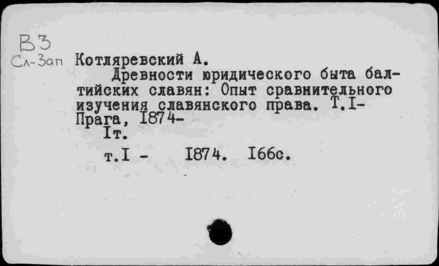 ﻿Котляревский А.
Древности юридического быта балтийских славян: Опыт сравнительного изучения славянского права. T.I-Прага, 1874-1т.
T.I -	1874. 166с.